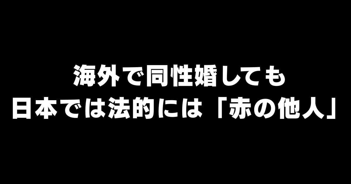 同性婚は国境で消える｜海外で結婚しても日本では法的「他人」